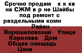 Срочно продам 3-х к кв на СЖМ в р-не Шайбы под ремонт с раздельными комн 2800000 › Район ­ Ворошиловский › Улица ­ Королева › Дом ­ 8/2 › Общая площадь ­ 65 › Цена ­ 2 800 000 - Ростовская обл., Ростов-на-Дону г. Недвижимость » Квартиры продажа   . Ростовская обл.,Ростов-на-Дону г.